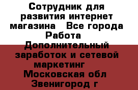 Сотрудник для развития интернет-магазина - Все города Работа » Дополнительный заработок и сетевой маркетинг   . Московская обл.,Звенигород г.